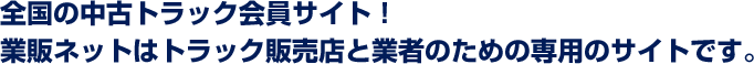 全国の中古トラック会員サイト！　業販ネットはトラック販売店と業者のための専用のサイトです。